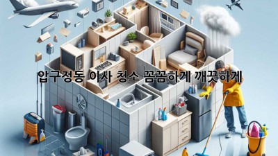 압구정동 이사 청소: 꼼꼼하게, 깨끗하게!