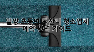 ✨ 밀양 초동면 덕산리 청소업체 예약, 완벽 가이드! 🏡